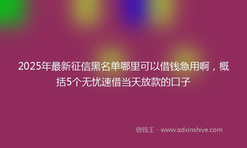 2025年最新征信黑名单哪里可以借钱急用啊，概括5个无忧速借当天放款的口子