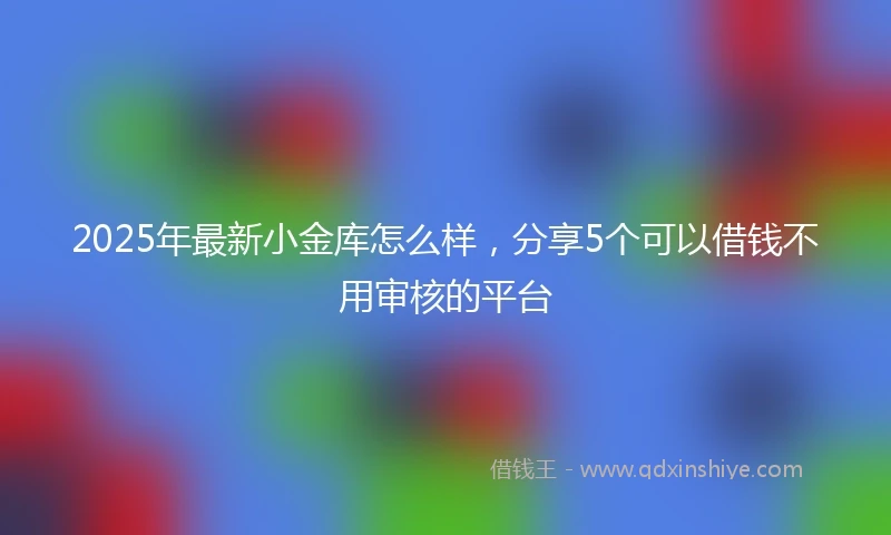2025年最新小金库怎么样，分享5个可以借钱不用审核的平台