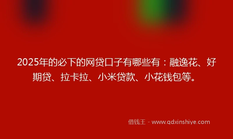 2025年的必下的网贷口子有哪些有：融逸花、好期贷、拉卡拉、小米贷款、小花钱包等。
