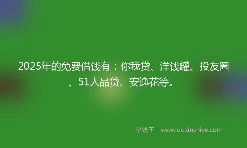 2025年的免费借钱有：你我贷、洋钱罐、投友圈、51人品贷、安逸花等。