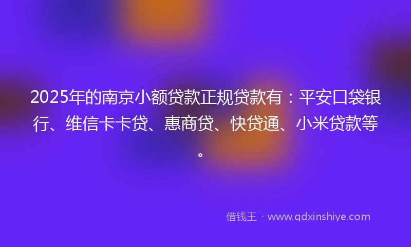 2025年的南京小额贷款正规贷款有：平安口袋银行、维信卡卡贷、惠商贷、快贷通、小米贷款等。