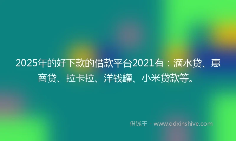 2025年的好下款的借款平台2021有：滴水贷、惠商贷、拉卡拉、洋钱罐、小米贷款等。