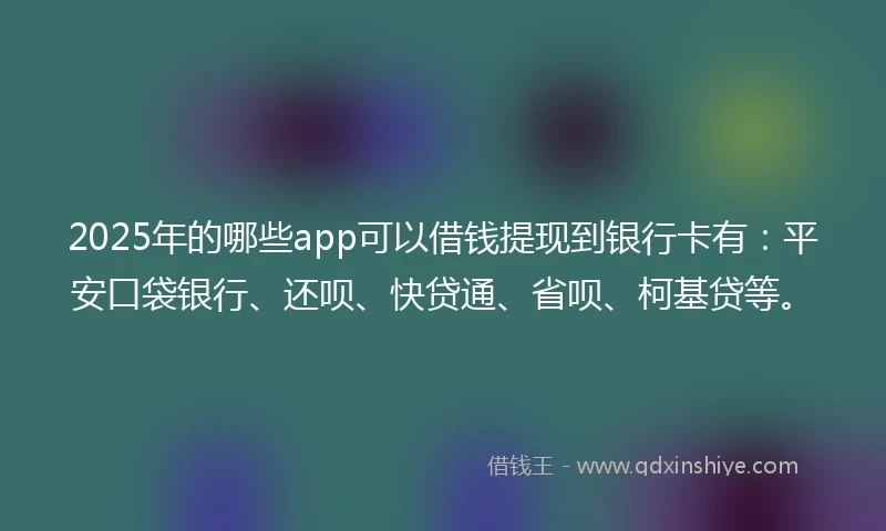 2025年的哪些app可以借钱提现到银行卡有：平安口袋银行、还呗、快贷通、省呗、柯基贷等。