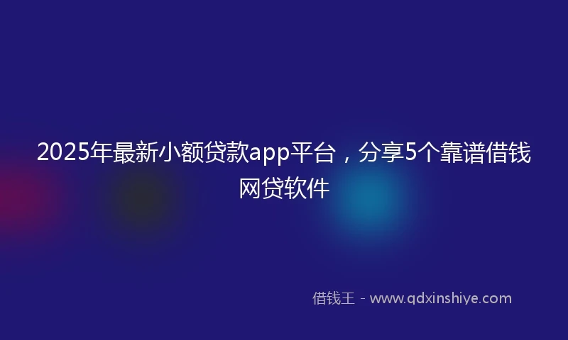 2025年最新小额贷款app平台，分享5个靠谱借钱网贷软件