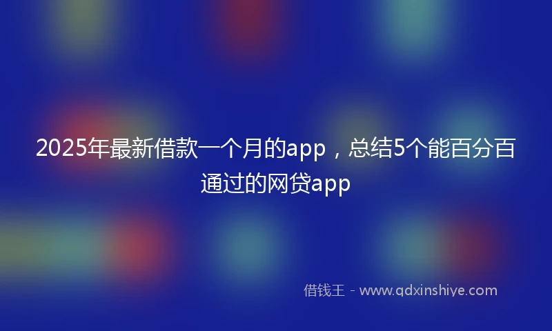 2025年最新借款一个月的app，总结5个能百分百通过的网贷app