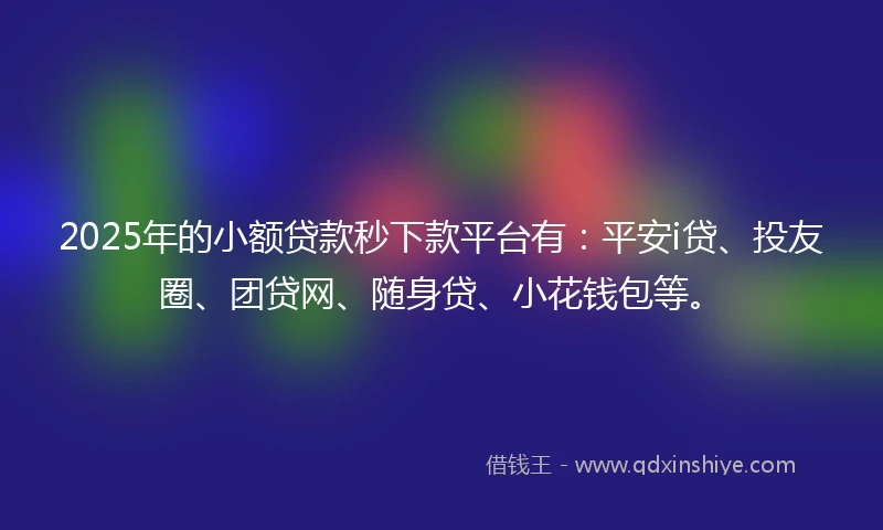 2025年的小额贷款秒下款平台有：平安i贷、投友圈、团贷网、随身贷、小花钱包等。