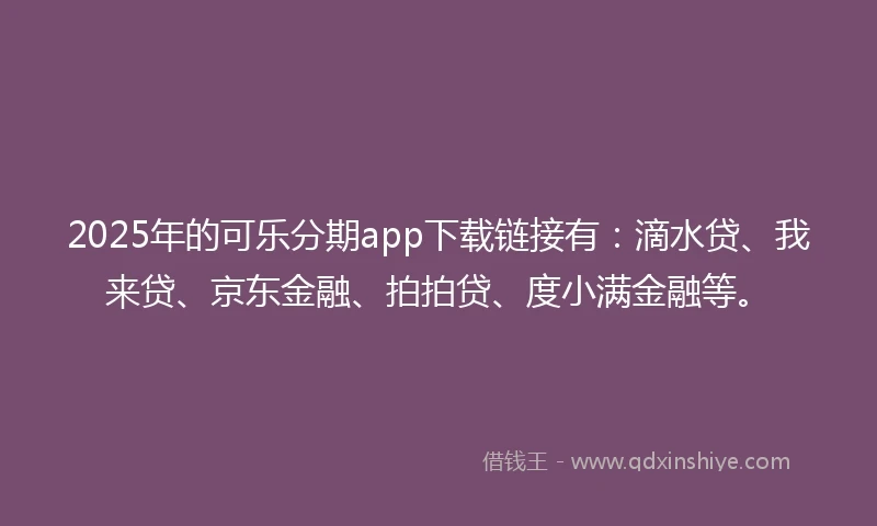 2025年的可乐分期app下载链接有：滴水贷、我来贷、京东金融、拍拍贷、度小满金融等。