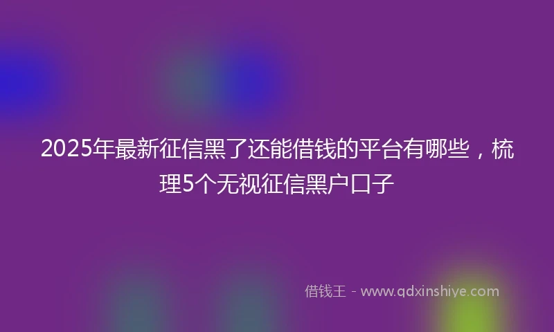 2025年最新征信黑了还能借钱的平台有哪些，梳理5个无视征信黑户口子