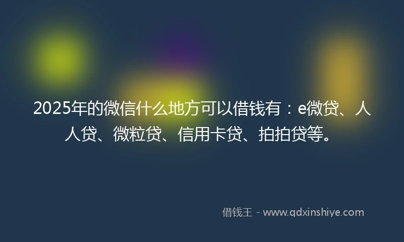 2025年的微信什么地方可以借钱有：e微贷、人人贷、微粒贷、信用卡贷、拍拍贷等。