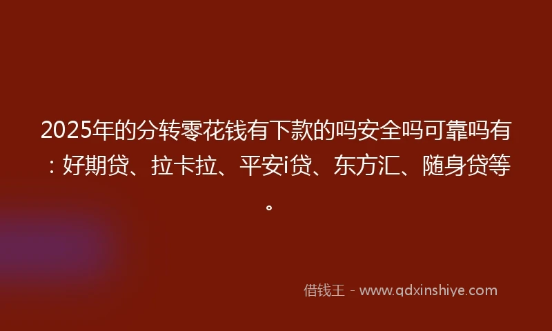 2025年的分转零花钱有下款的吗安全吗可靠吗有：好期贷、拉卡拉、平安i贷、东方汇、随身贷等。
