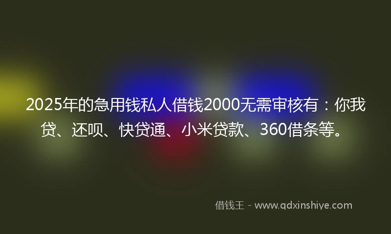 2025年的急用钱私人借钱2000无需审核有：你我贷、还呗、快贷通、小米贷款、360借条等。