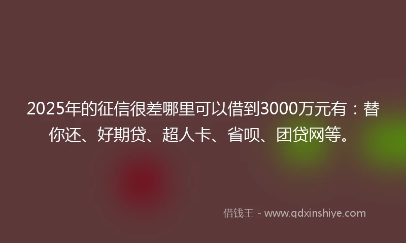 2025年的征信很差哪里可以借到3000万元有：替你还、好期贷、超人卡、省呗、团贷网等。