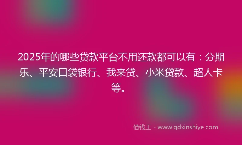 2025年的哪些贷款平台不用还款都可以有：分期乐、平安口袋银行、我来贷、小米贷款、超人卡等。