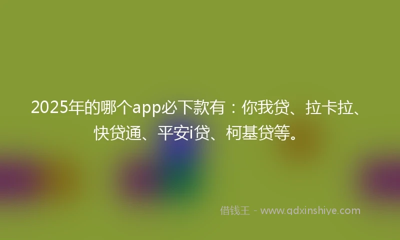 2025年的哪个app必下款有：你我贷、拉卡拉、快贷通、平安i贷、柯基贷等。