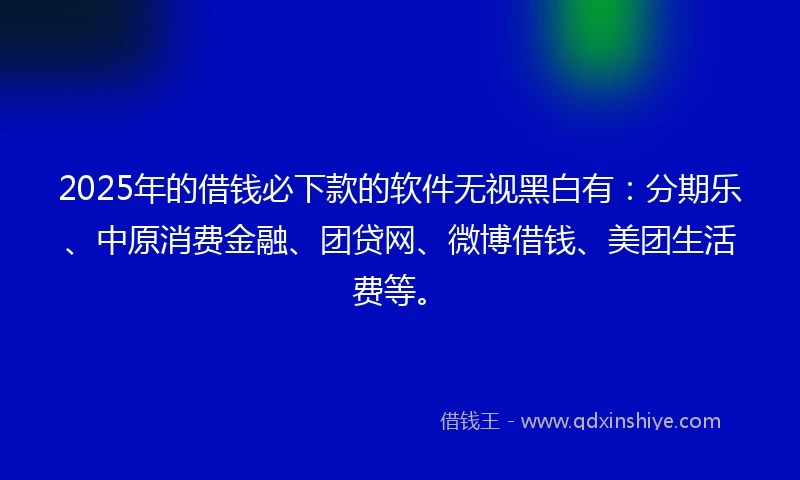 2025年的借钱必下款的软件无视黑白有：分期乐、中原消费金融、团贷网、微博借钱、美团生活费等。