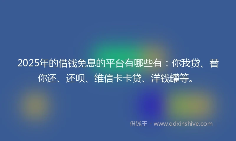 2025年的借钱免息的平台有哪些有：你我贷、替你还、还呗、维信卡卡贷、洋钱罐等。