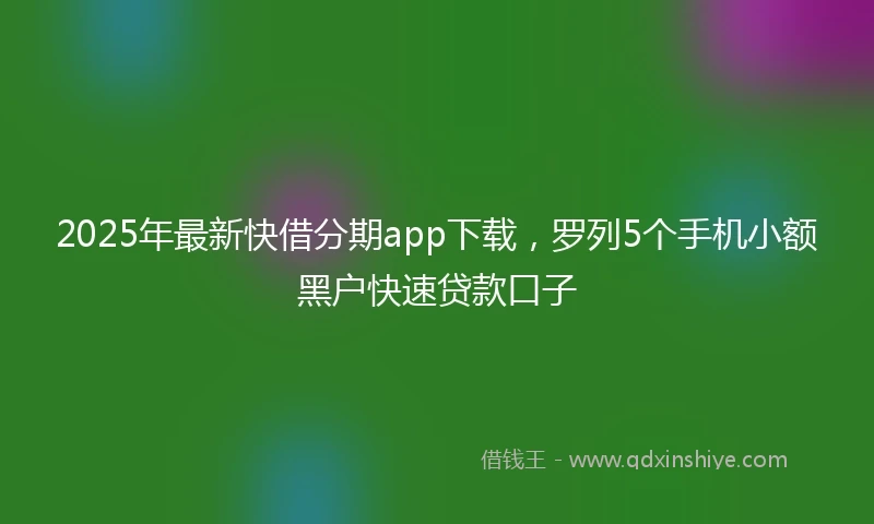 2025年最新快借分期app下载，罗列5个手机小额黑户快速贷款口子