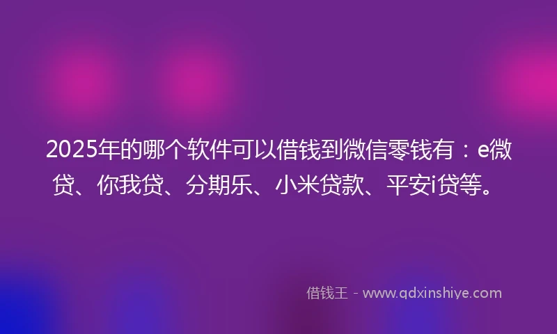 2025年的哪个软件可以借钱到微信零钱有：e微贷、你我贷、分期乐、小米贷款、平安i贷等。