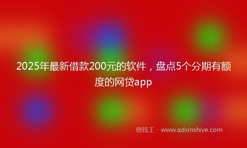2025年最新借款200元的软件，盘点5个分期有额度的网贷app