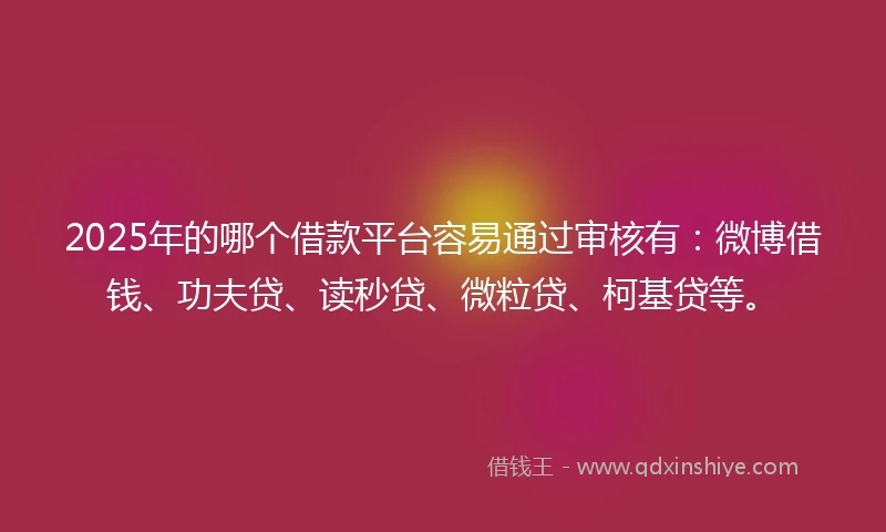 2025年的哪个借款平台容易通过审核有：微博借钱、功夫贷、读秒贷、微粒贷、柯基贷等。