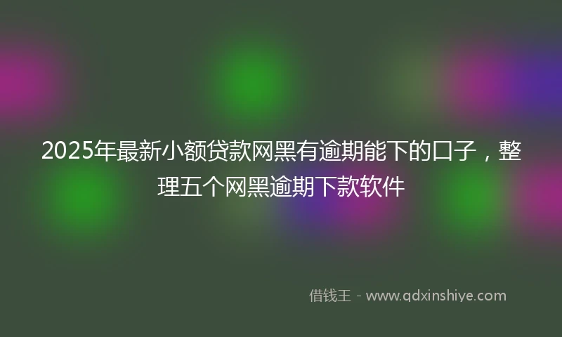 2025年最新小额贷款网黑有逾期能下的口子，整理五个网黑逾期下款软件