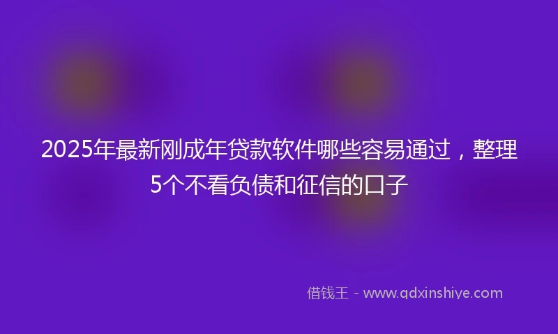 2025年最新刚成年贷款软件哪些容易通过，整理5个不看负债和征信的口子