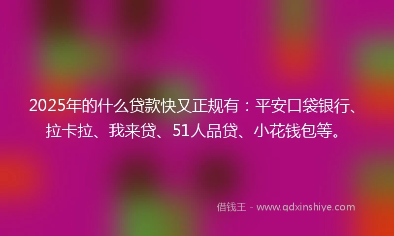 2025年的什么贷款快又正规有：平安口袋银行、拉卡拉、我来贷、51人品贷、小花钱包等。