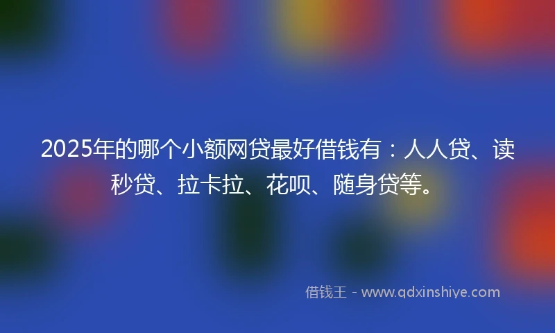 2025年的哪个小额网贷最好借钱有：人人贷、读秒贷、拉卡拉、花呗、随身贷等。
