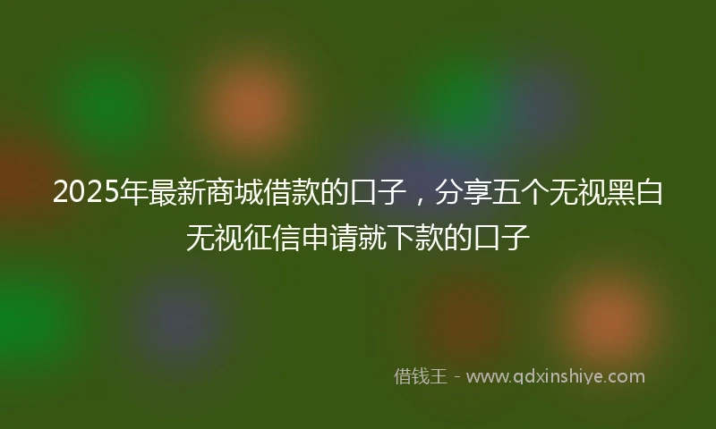 2025年最新商城借款的口子，分享五个无视黑白无视征信申请就下款的口子