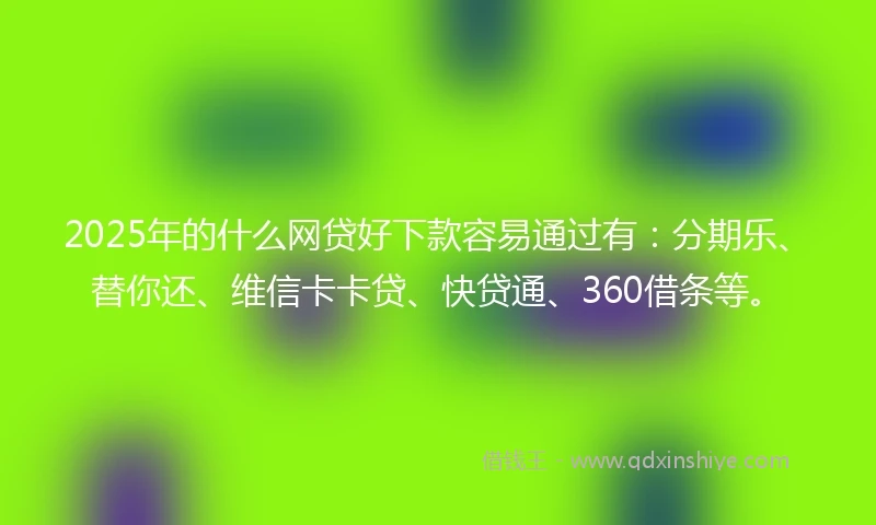 2025年的什么网贷好下款容易通过有：分期乐、替你还、维信卡卡贷、快贷通、360借条等。