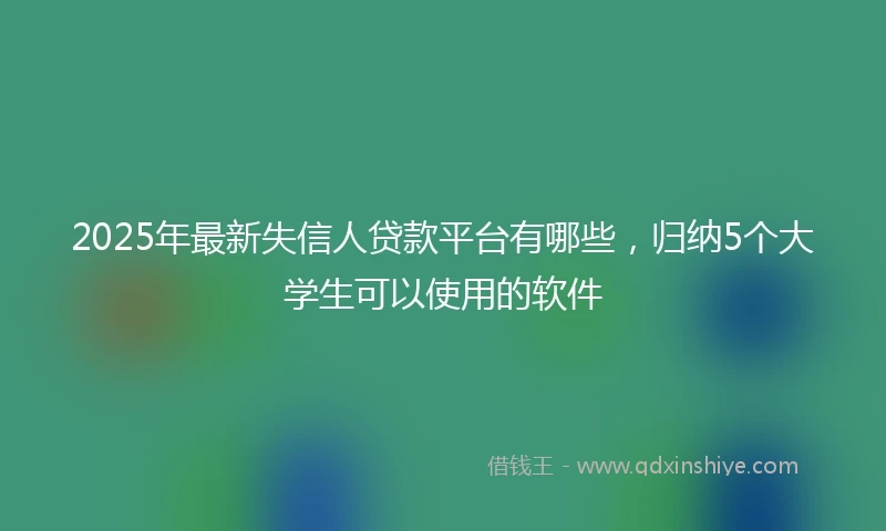 2025年最新失信人贷款平台有哪些，归纳5个大学生可以使用的软件