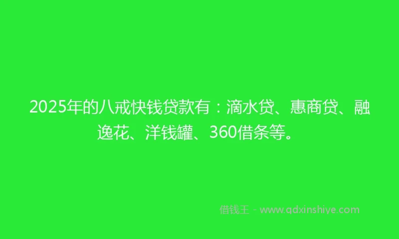 2025年的八戒快钱贷款有：滴水贷、惠商贷、融逸花、洋钱罐、360借条等。