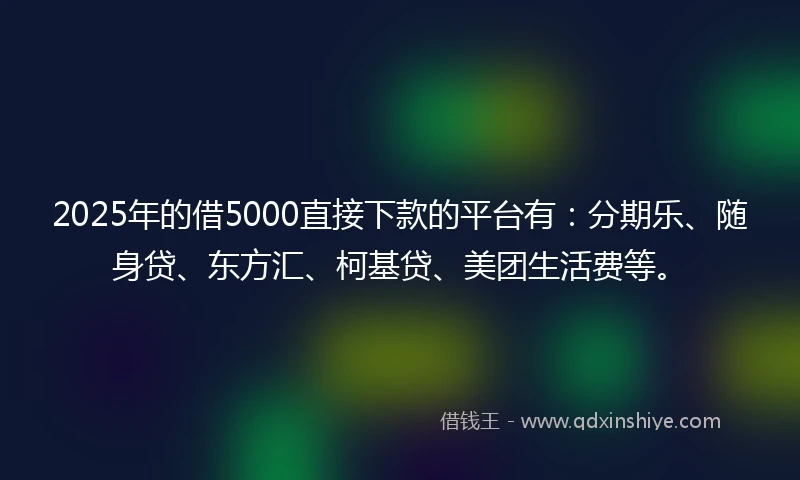 2025年的借5000直接下款的平台有：分期乐、随身贷、东方汇、柯基贷、美团生活费等。
