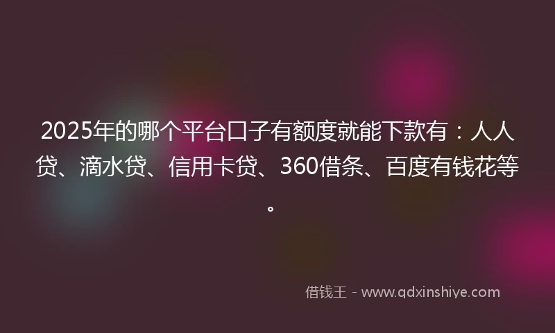 2025年的哪个平台口子有额度就能下款有：人人贷、滴水贷、信用卡贷、360借条、百度有钱花等。