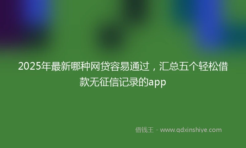 2025年最新哪种网贷容易通过，汇总五个轻松借款无征信记录的app