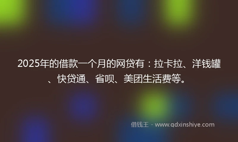 2025年的借款一个月的网贷有：拉卡拉、洋钱罐、快贷通、省呗、美团生活费等。
