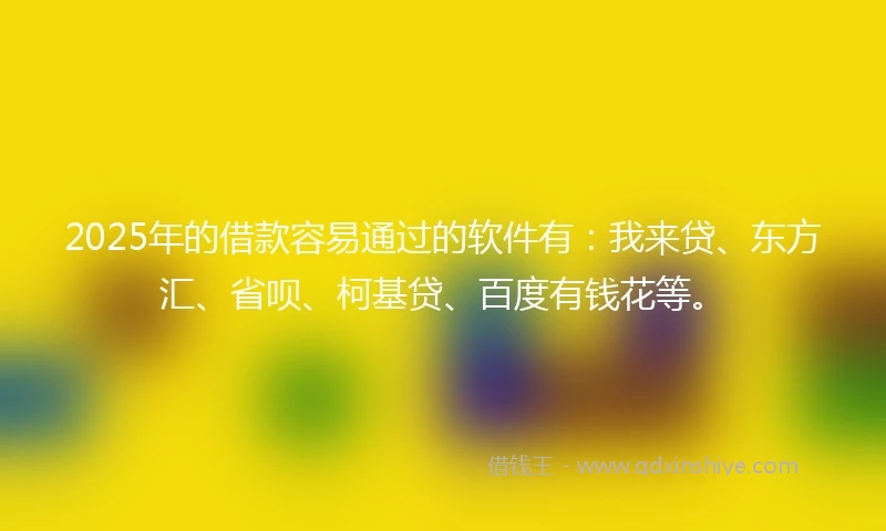 2025年的借款容易通过的软件有：我来贷、东方汇、省呗、柯基贷、百度有钱花等。