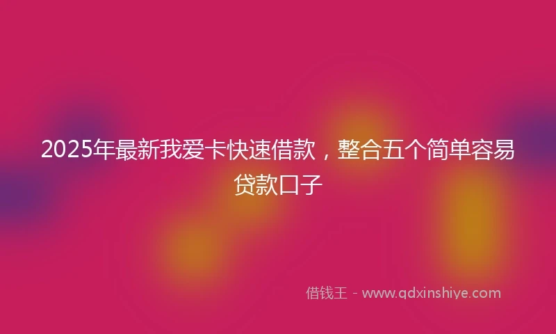 2025年最新我爱卡快速借款，整合五个简单容易贷款口子