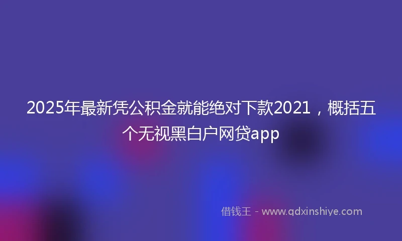 2025年最新凭公积金就能绝对下款2021，概括五个无视黑白户网贷app