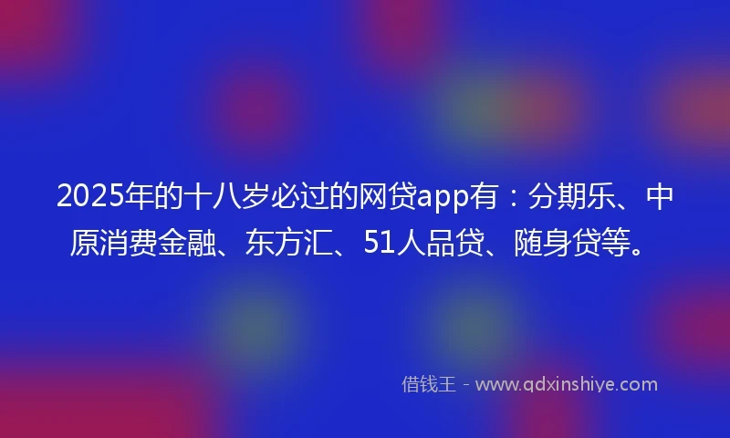 2025年的十八岁必过的网贷app有：分期乐、中原消费金融、东方汇、51人品贷、随身贷等。