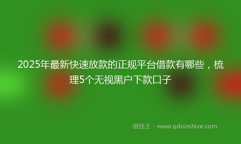 2025年最新快速放款的正规平台借款有哪些，梳理5个无视黑户下款口子