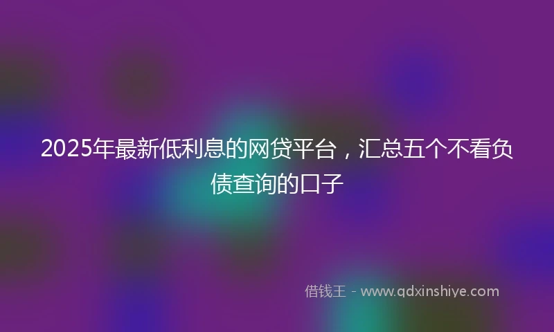 2025年最新低利息的网贷平台，汇总五个不看负债查询的口子