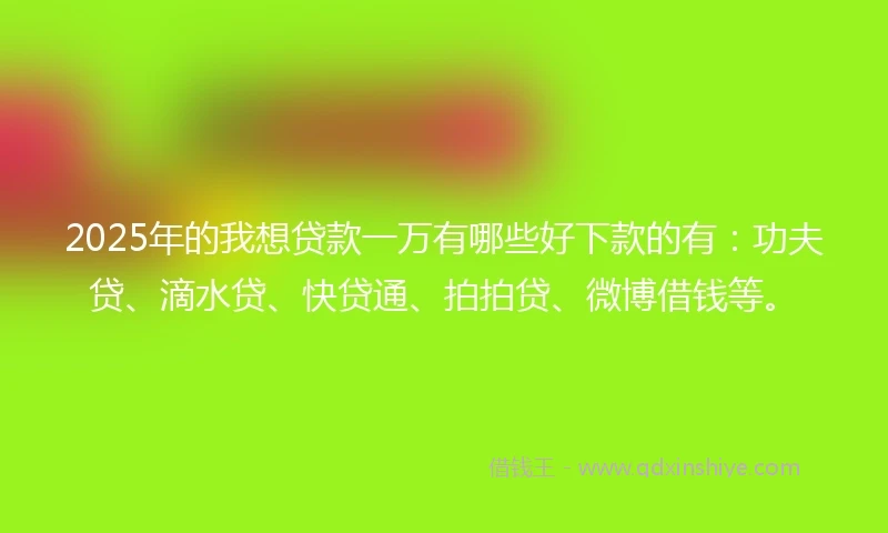 2025年的我想贷款一万有哪些好下款的有：功夫贷、滴水贷、快贷通、拍拍贷、微博借钱等。
