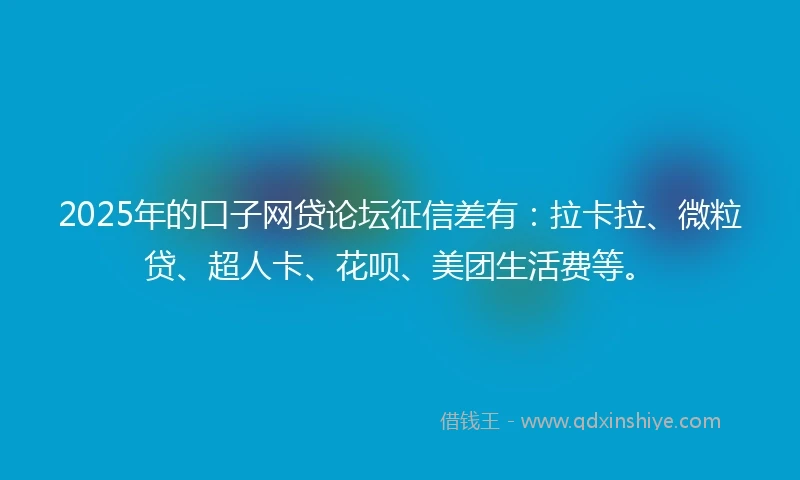 2025年的口子网贷论坛征信差有：拉卡拉、微粒贷、超人卡、花呗、美团生活费等。