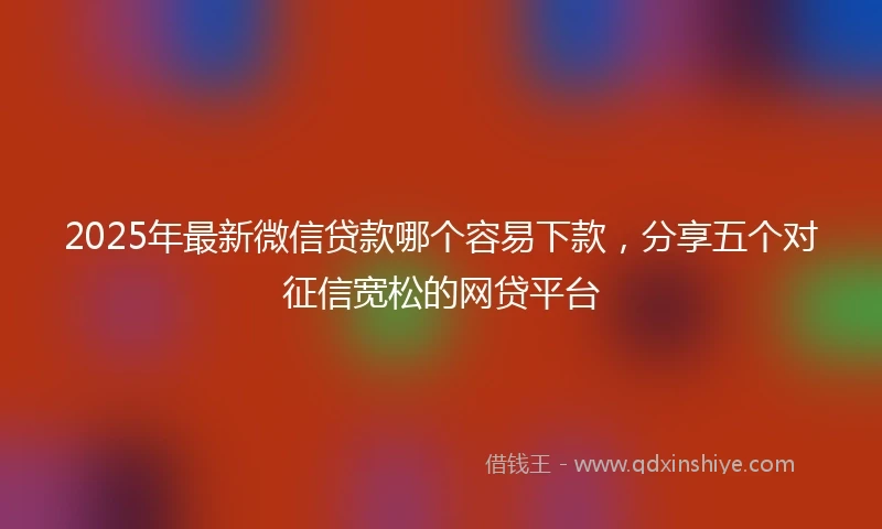 2025年最新微信贷款哪个容易下款，分享五个对征信宽松的网贷平台