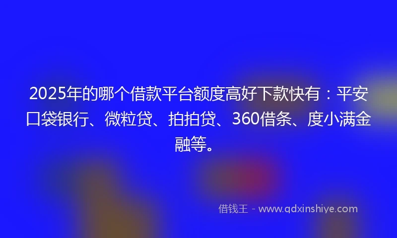 2025年的哪个借款平台额度高好下款快有：平安口袋银行、微粒贷、拍拍贷、360借条、度小满金融等。