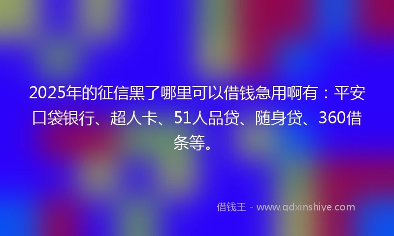 2025年的征信黑了哪里可以借钱急用啊有：平安口袋银行、超人卡、51人品贷、随身贷、360借条等。