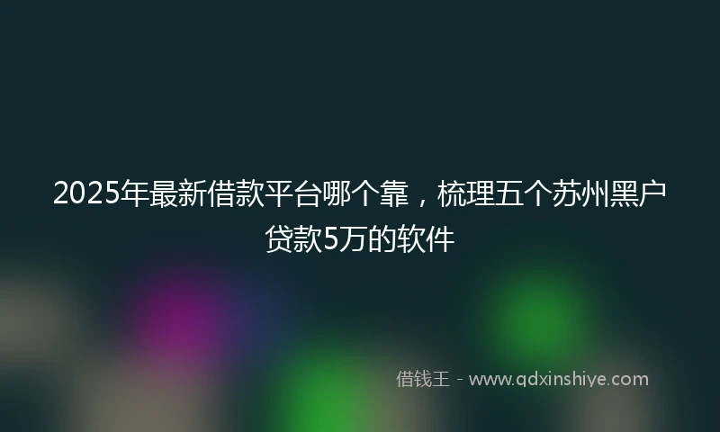 2025年最新借款平台哪个靠，梳理五个苏州黑户贷款5万的软件