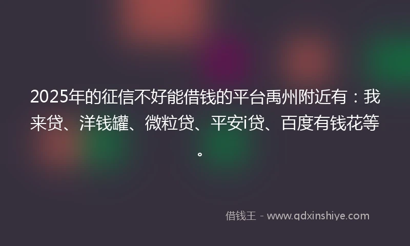 2025年的征信不好能借钱的平台禹州附近有：我来贷、洋钱罐、微粒贷、平安i贷、百度有钱花等。