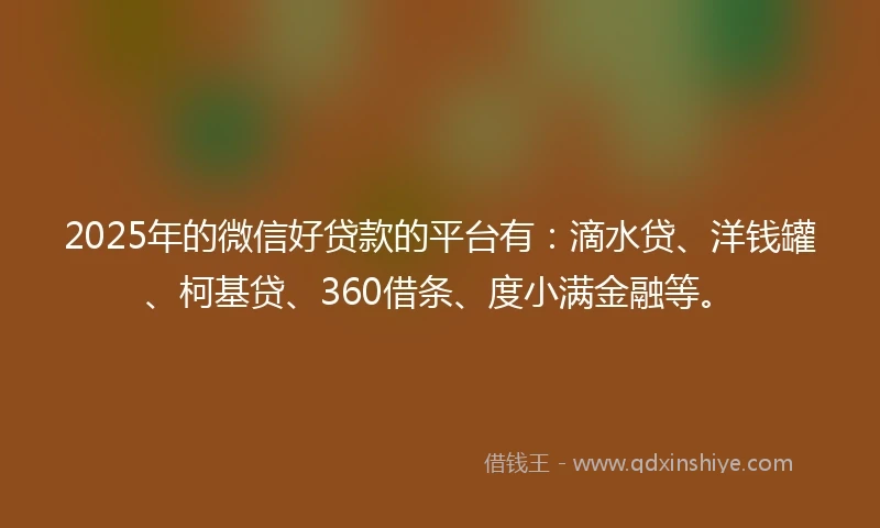 2025年的微信好贷款的平台有:滴水贷、洋钱罐、柯基贷、360借条、度小满金融等。